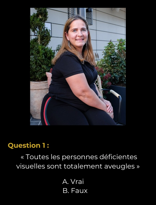 Une femme est assise sur une chaise et regarde l’objectif. En dessous de ce portrait, il y a cette question « Toutes les personnes déficientes visuelles sont totalement aveugles » à laquelle il faut répondre « Vrai » ou « Faux »